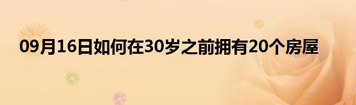 09月16日如何在30岁之前拥有20个房屋