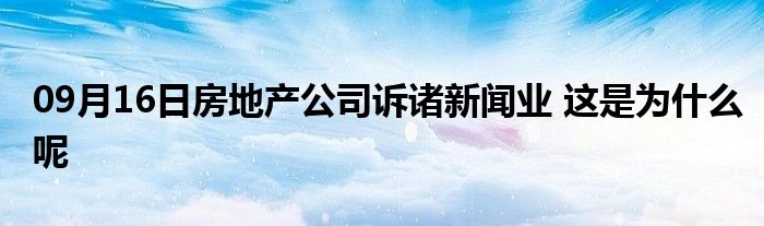 09月16日房地产公司诉诸新闻业 这是为什么呢