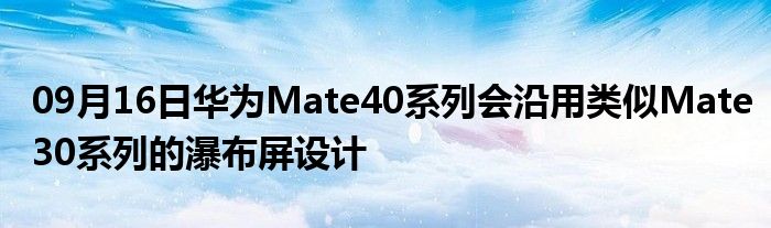 09月16日华为Mate40系列会沿用类似Mate30系列的瀑布屏设计