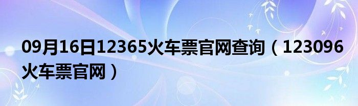 09月16日12365火车票官网查询（123096火车票官网）