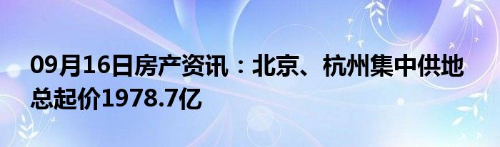 09月16日房产资讯：北京、杭州集中供地  总起价1978.7亿