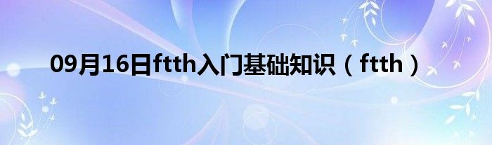 09月16日ftth入门基础知识（ftth）