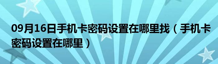 09月16日手机卡密码设置在哪里找（手机卡密码设置在哪里）