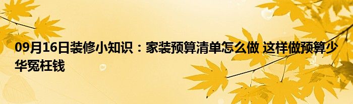 09月16日装修小知识：家装预算清单怎么做 这样做预算少华冤枉钱