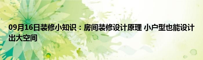 09月16日装修小知识：房间装修设计原理 小户型也能设计出大空间