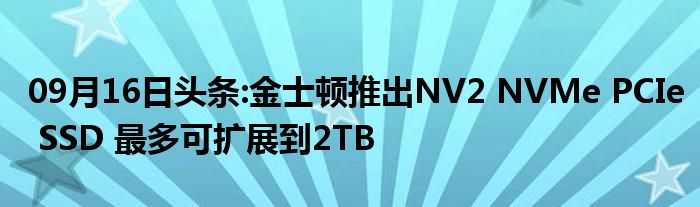 09月16日头条:金士顿推出NV2 NVMe PCIe SSD 最多可扩展到2TB