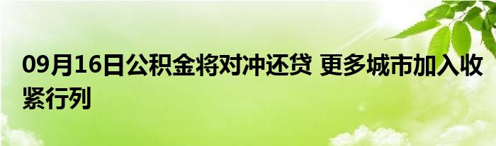 09月16日公积金将对冲还贷 更多城市加入收紧行列