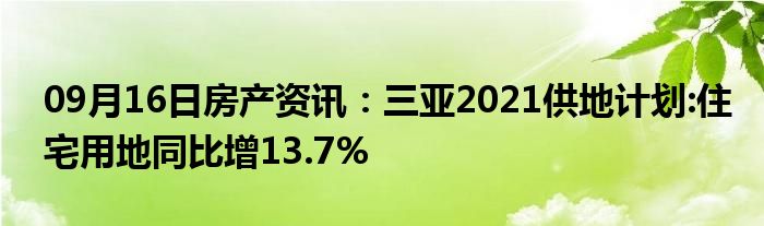 09月16日房产资讯：三亚2021供地计划:住宅用地同比增13.7%