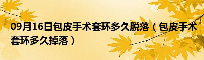 09月16日包皮手术套环多久脱落（包皮手术套环多久掉落）