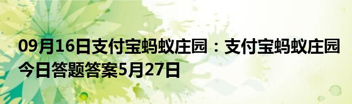 09月16日支付宝蚂蚁庄园：支付宝蚂蚁庄园今日答题答案5月27日