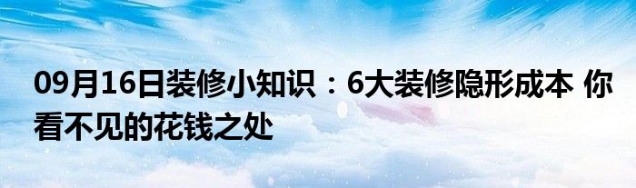 09月16日装修小知识：6大装修隐形成本 你看不见的花钱之处