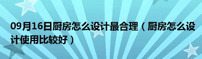 09月16日厨房怎么设计最合理（厨房怎么设计使用比较好）