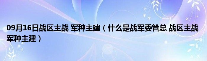 09月16日战区主战 军种主建（什么是战军委管总 战区主战 军种主建）