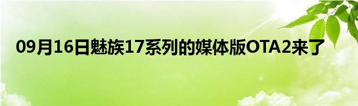 09月16日魅族17系列的媒体版OTA2来了