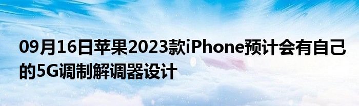 09月16日苹果2023款iPhone预计会有自己的5G调制解调器设计