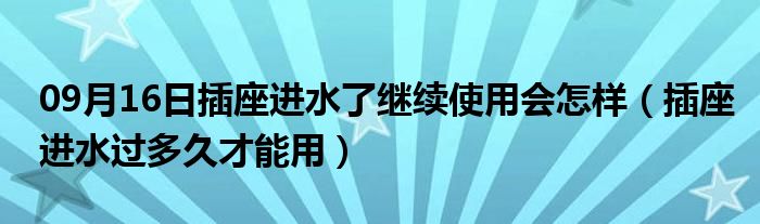 09月16日插座进水了继续使用会怎样（插座进水过多久才能用）