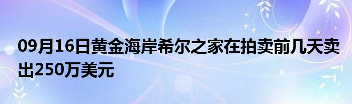 09月16日黄金海岸希尔之家在拍卖前几天卖出250万美元