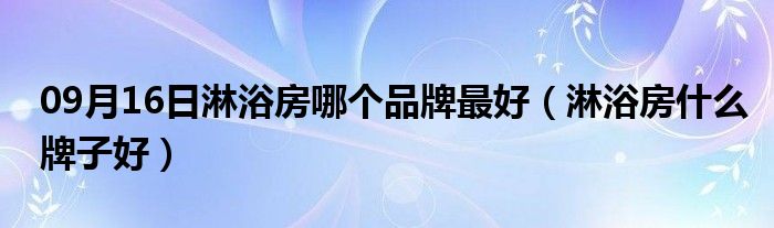 09月16日淋浴房哪个品牌最好（淋浴房什么牌子好）