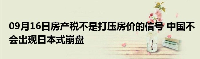 09月16日房产税不是打压房价的信号 中国不会出现日本式崩盘