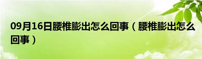 09月16日腰椎膨出怎么回事（腰椎膨出怎么回事）