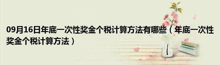 09月16日年底一次性奖金个税计算方法有哪些（年底一次性奖金个税计算方法）