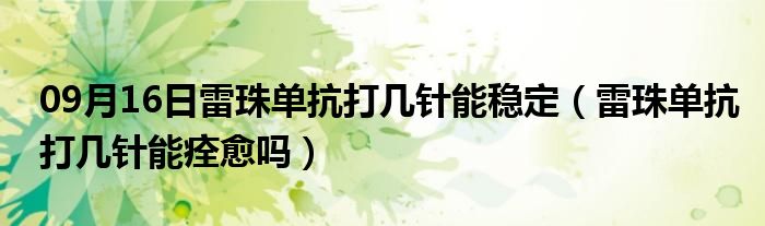 09月16日雷珠单抗打几针能稳定（雷珠单抗打几针能痊愈吗）