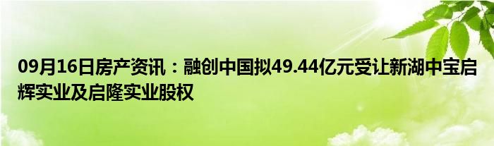 09月16日房产资讯：融创中国拟49.44亿元受让新湖中宝启辉实业及启隆实业股权