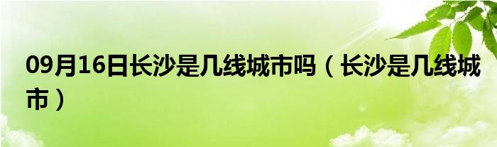 09月16日长沙是几线城市吗（长沙是几线城市）