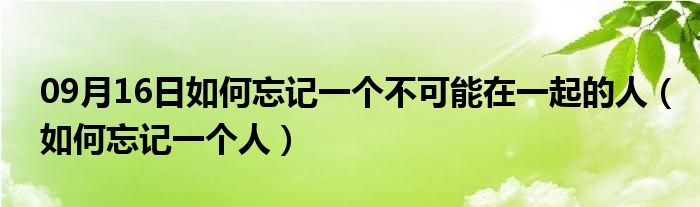 09月16日如何忘记一个不可能在一起的人（如何忘记一个人）