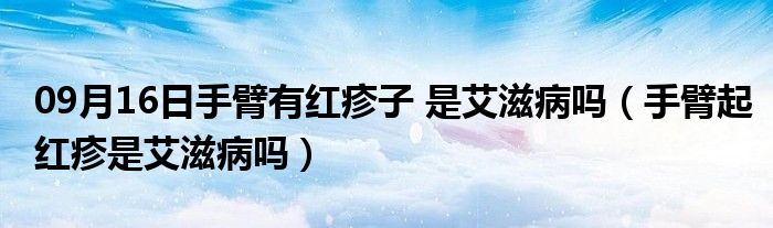 09月16日手臂有红疹子 是艾滋病吗（手臂起红疹是艾滋病吗）