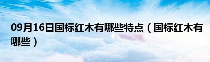 09月16日国标红木有哪些特点（国标红木有哪些）