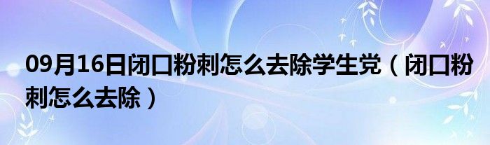 09月16日闭口粉刺怎么去除学生党（闭口粉刺怎么去除）