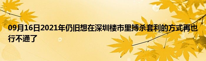 09月16日2021年仍旧想在深圳楼市里搏杀套利的方式再也行不通了