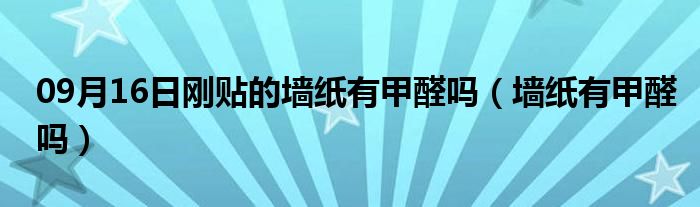 09月16日刚贴的墙纸有甲醛吗（墙纸有甲醛吗）