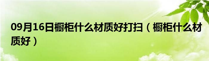 09月16日橱柜什么材质好打扫（橱柜什么材质好）