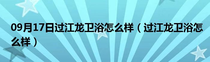 09月17日过江龙卫浴怎么样（过江龙卫浴怎么样）