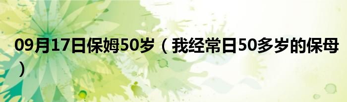 09月17日保姆50岁（我经常日50多岁的保母）