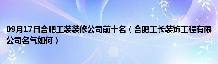 09月17日合肥工装装修公司前十名（合肥工长装饰工程有限公司名气如何）