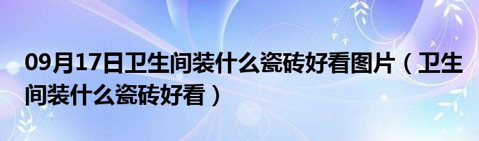 09月17日卫生间装什么瓷砖好看图片（卫生间装什么瓷砖好看）