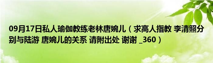 09月17日私人瑜伽教练老林唐婉儿（求高人指教 李清照分别与陆游 唐婉儿的关系 请附出处 谢谢 _360）