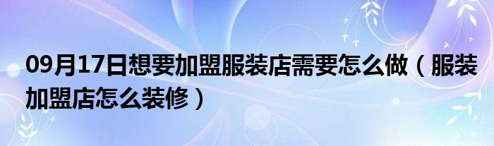 09月17日想要加盟服装店需要怎么做（服装加盟店怎么装修）