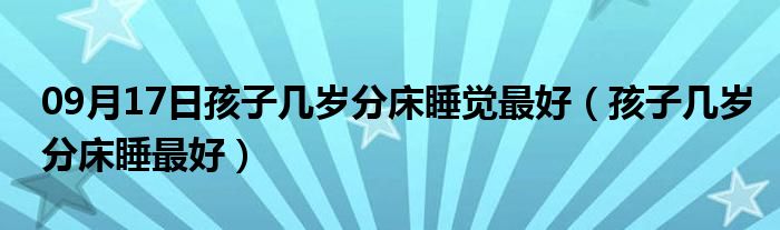 09月17日孩子几岁分床睡觉最好（孩子几岁分床睡最好）