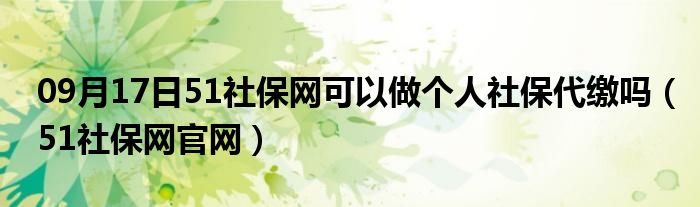 09月17日51社保网可以做个人社保代缴吗（51社保网官网）