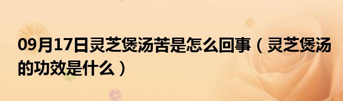 09月17日灵芝煲汤苦是怎么回事（灵芝煲汤的功效是什么）