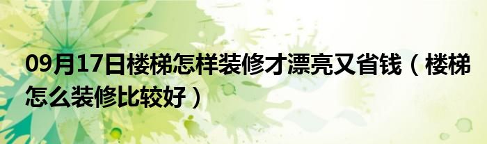 09月17日楼梯怎样装修才漂亮又省钱（楼梯怎么装修比较好）