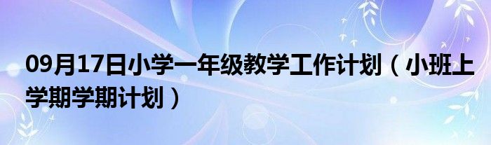 09月17日小学一年级教学工作计划（小班上学期学期计划）