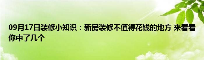 09月17日装修小知识：新房装修不值得花钱的地方 来看看你中了几个