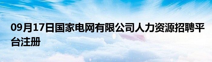 09月17日国家电网有限公司人力资源招聘平台注册