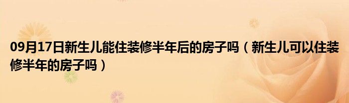 09月17日新生儿能住装修半年后的房子吗（新生儿可以住装修半年的房子吗）