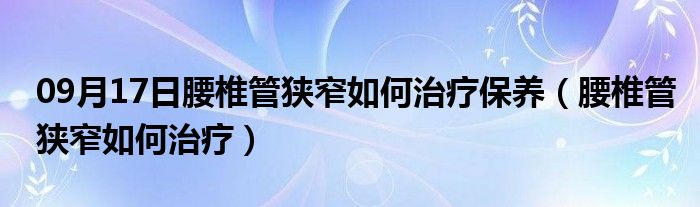 09月17日腰椎管狭窄如何治疗保养（腰椎管狭窄如何治疗）